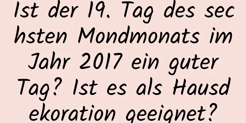 Ist der 19. Tag des sechsten Mondmonats im Jahr 2017 ein guter Tag? Ist es als Hausdekoration geeignet?