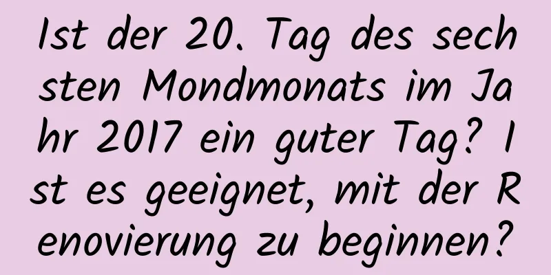 Ist der 20. Tag des sechsten Mondmonats im Jahr 2017 ein guter Tag? Ist es geeignet, mit der Renovierung zu beginnen?