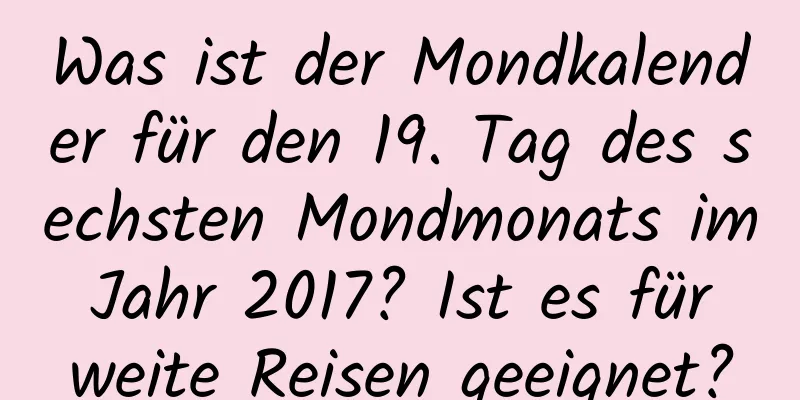 Was ist der Mondkalender für den 19. Tag des sechsten Mondmonats im Jahr 2017? Ist es für weite Reisen geeignet?