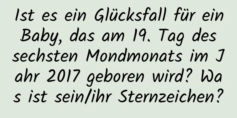 Ist es ein Glücksfall für ein Baby, das am 19. Tag des sechsten Mondmonats im Jahr 2017 geboren wird? Was ist sein/ihr Sternzeichen?