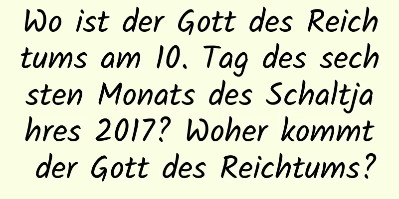 Wo ist der Gott des Reichtums am 10. Tag des sechsten Monats des Schaltjahres 2017? Woher kommt der Gott des Reichtums?