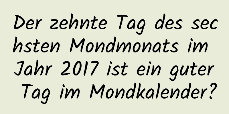 Der zehnte Tag des sechsten Mondmonats im Jahr 2017 ist ein guter Tag im Mondkalender?