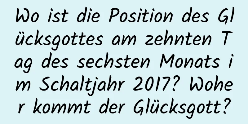 Wo ist die Position des Glücksgottes am zehnten Tag des sechsten Monats im Schaltjahr 2017? Woher kommt der Glücksgott?