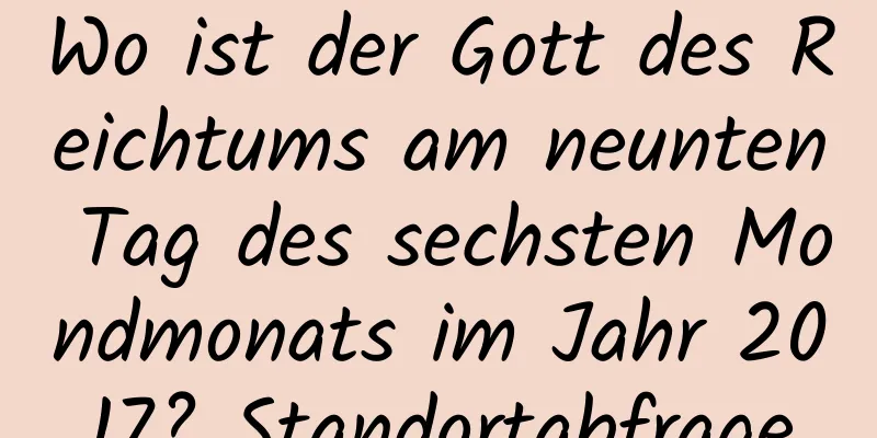 Wo ist der Gott des Reichtums am neunten Tag des sechsten Mondmonats im Jahr 2017? Standortabfrage