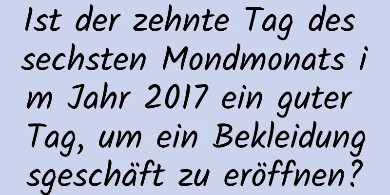 Ist der zehnte Tag des sechsten Mondmonats im Jahr 2017 ein guter Tag, um ein Bekleidungsgeschäft zu eröffnen?