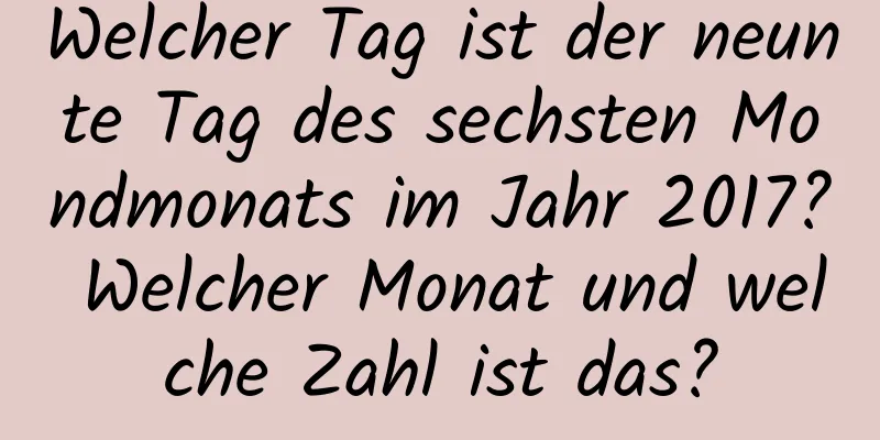 Welcher Tag ist der neunte Tag des sechsten Mondmonats im Jahr 2017? Welcher Monat und welche Zahl ist das?