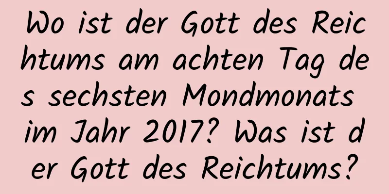 Wo ist der Gott des Reichtums am achten Tag des sechsten Mondmonats im Jahr 2017? Was ist der Gott des Reichtums?