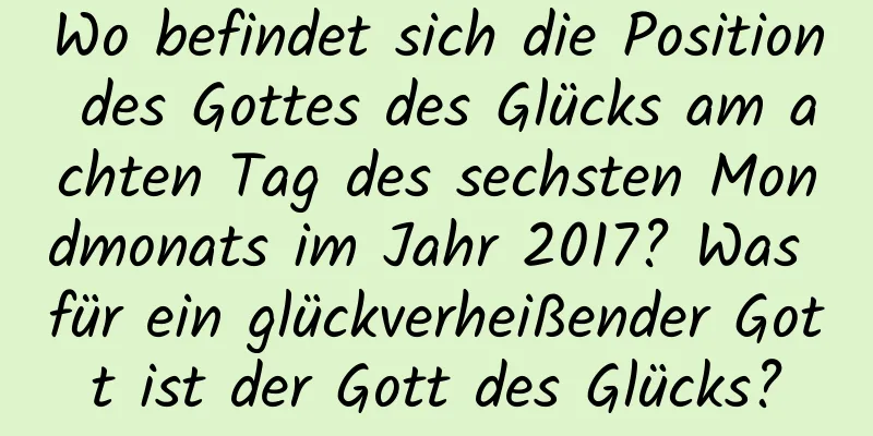 Wo befindet sich die Position des Gottes des Glücks am achten Tag des sechsten Mondmonats im Jahr 2017? Was für ein glückverheißender Gott ist der Gott des Glücks?