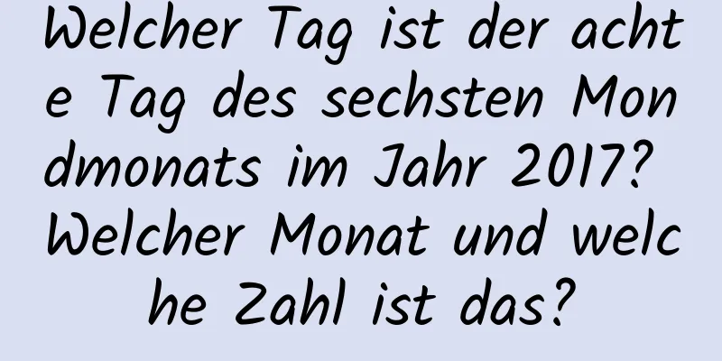 Welcher Tag ist der achte Tag des sechsten Mondmonats im Jahr 2017? Welcher Monat und welche Zahl ist das?