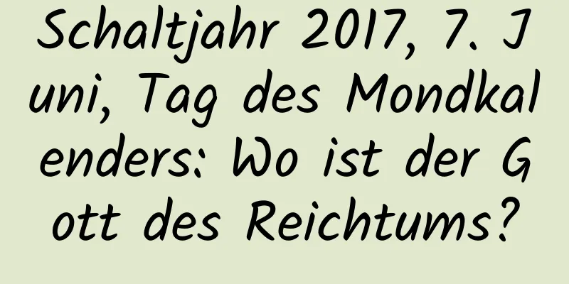 Schaltjahr 2017, 7. Juni, Tag des Mondkalenders: Wo ist der Gott des Reichtums?