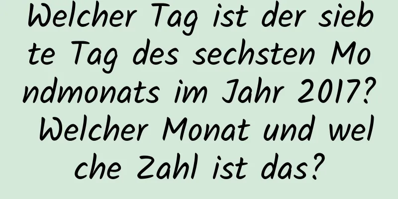 Welcher Tag ist der siebte Tag des sechsten Mondmonats im Jahr 2017? Welcher Monat und welche Zahl ist das?