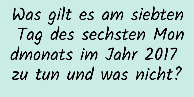 Was gilt es am siebten Tag des sechsten Mondmonats im Jahr 2017 zu tun und was nicht?