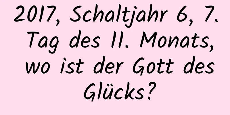 2017, Schaltjahr 6, 7. Tag des 11. Monats, wo ist der Gott des Glücks?