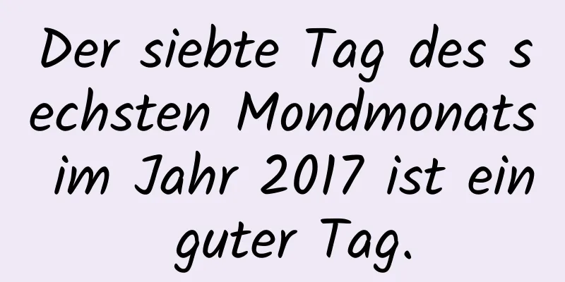 Der siebte Tag des sechsten Mondmonats im Jahr 2017 ist ein guter Tag.