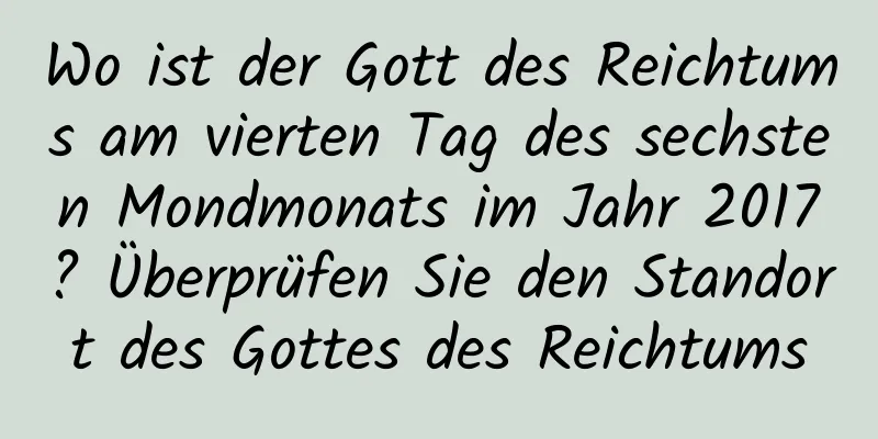 Wo ist der Gott des Reichtums am vierten Tag des sechsten Mondmonats im Jahr 2017? Überprüfen Sie den Standort des Gottes des Reichtums