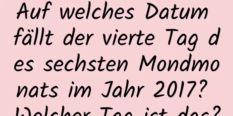 Auf welches Datum fällt der vierte Tag des sechsten Mondmonats im Jahr 2017? Welcher Tag ist das?