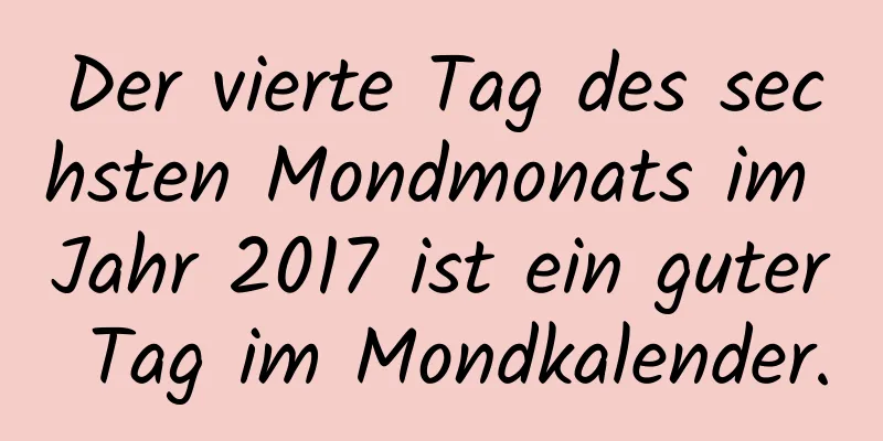 Der vierte Tag des sechsten Mondmonats im Jahr 2017 ist ein guter Tag im Mondkalender.