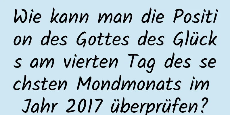 Wie kann man die Position des Gottes des Glücks am vierten Tag des sechsten Mondmonats im Jahr 2017 überprüfen?