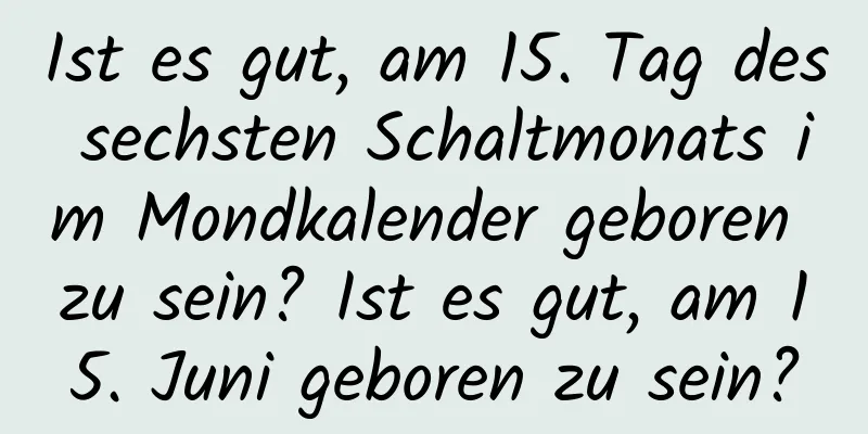 Ist es gut, am 15. Tag des sechsten Schaltmonats im Mondkalender geboren zu sein? Ist es gut, am 15. Juni geboren zu sein?