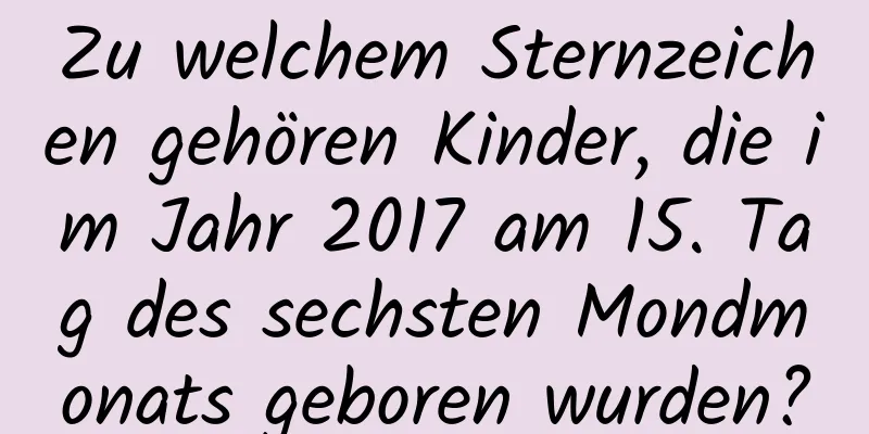 Zu welchem ​​Sternzeichen gehören Kinder, die im Jahr 2017 am 15. Tag des sechsten Mondmonats geboren wurden?