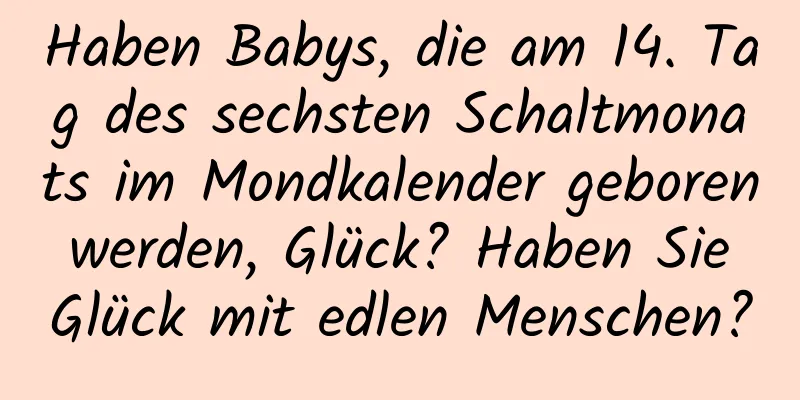 Haben Babys, die am 14. Tag des sechsten Schaltmonats im Mondkalender geboren werden, Glück? Haben Sie Glück mit edlen Menschen?