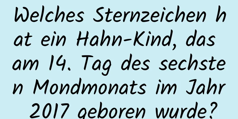 Welches Sternzeichen hat ein Hahn-Kind, das am 14. Tag des sechsten Mondmonats im Jahr 2017 geboren wurde?