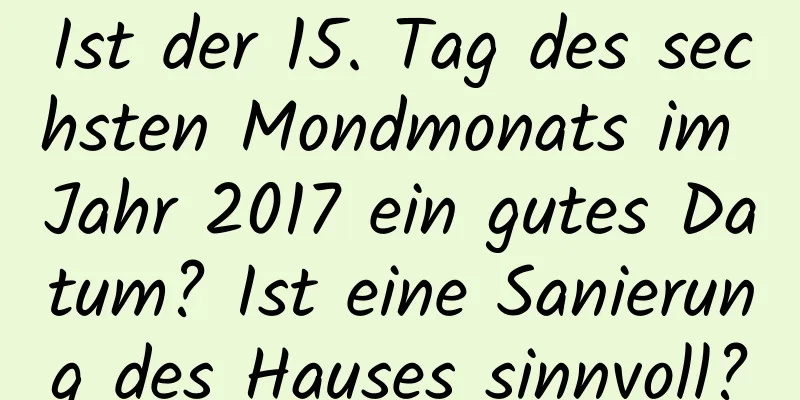 Ist der 15. Tag des sechsten Mondmonats im Jahr 2017 ein gutes Datum? Ist eine Sanierung des Hauses sinnvoll?