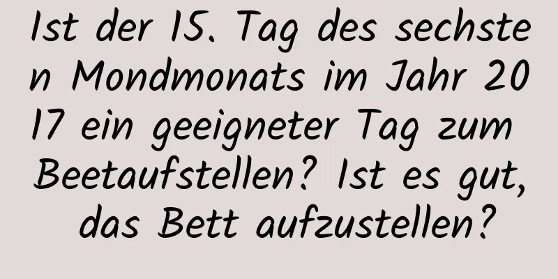 Ist der 15. Tag des sechsten Mondmonats im Jahr 2017 ein geeigneter Tag zum Beetaufstellen? Ist es gut, das Bett aufzustellen?