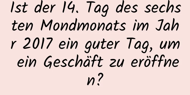 Ist der 14. Tag des sechsten Mondmonats im Jahr 2017 ein guter Tag, um ein Geschäft zu eröffnen?