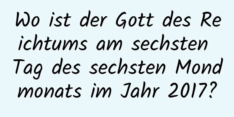 Wo ist der Gott des Reichtums am sechsten Tag des sechsten Mondmonats im Jahr 2017?