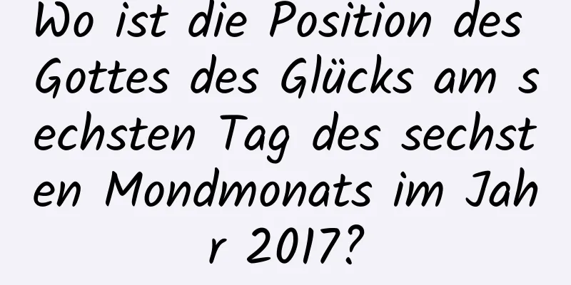 Wo ist die Position des Gottes des Glücks am sechsten Tag des sechsten Mondmonats im Jahr 2017?