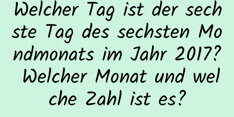 Welcher Tag ist der sechste Tag des sechsten Mondmonats im Jahr 2017? Welcher Monat und welche Zahl ist es?