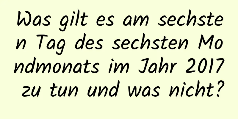 Was gilt es am sechsten Tag des sechsten Mondmonats im Jahr 2017 zu tun und was nicht?