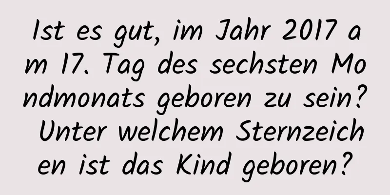 Ist es gut, im Jahr 2017 am 17. Tag des sechsten Mondmonats geboren zu sein? Unter welchem ​​Sternzeichen ist das Kind geboren?