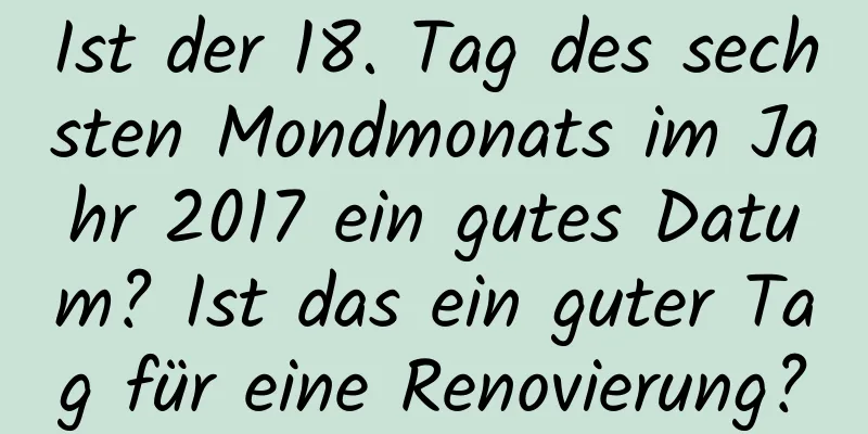 Ist der 18. Tag des sechsten Mondmonats im Jahr 2017 ein gutes Datum? Ist das ein guter Tag für eine Renovierung?