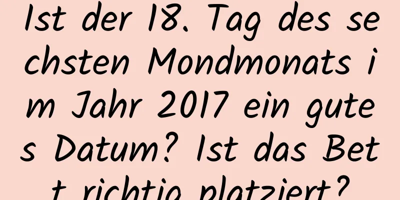 Ist der 18. Tag des sechsten Mondmonats im Jahr 2017 ein gutes Datum? Ist das Bett richtig platziert?