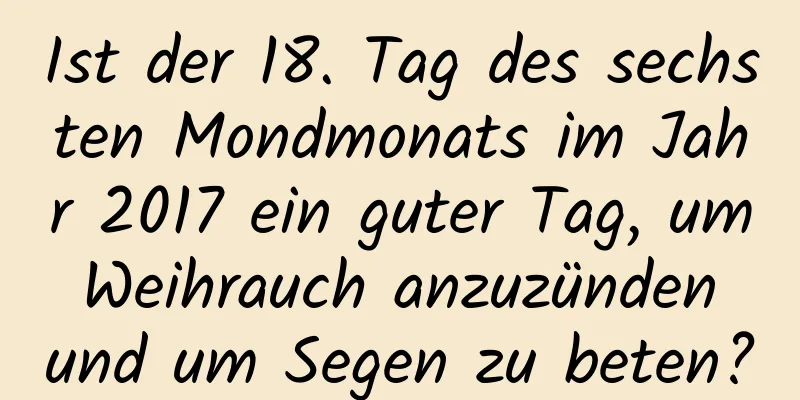 Ist der 18. Tag des sechsten Mondmonats im Jahr 2017 ein guter Tag, um Weihrauch anzuzünden und um Segen zu beten?