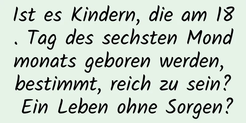 Ist es Kindern, die am 18. Tag des sechsten Mondmonats geboren werden, bestimmt, reich zu sein? Ein Leben ohne Sorgen?