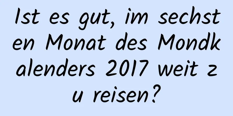 Ist es gut, im sechsten Monat des Mondkalenders 2017 weit zu reisen?