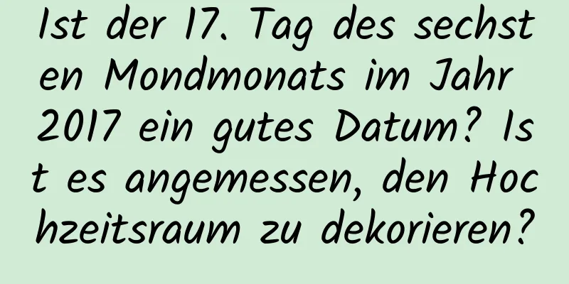 Ist der 17. Tag des sechsten Mondmonats im Jahr 2017 ein gutes Datum? Ist es angemessen, den Hochzeitsraum zu dekorieren?