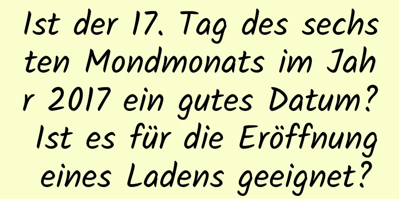 Ist der 17. Tag des sechsten Mondmonats im Jahr 2017 ein gutes Datum? Ist es für die Eröffnung eines Ladens geeignet?