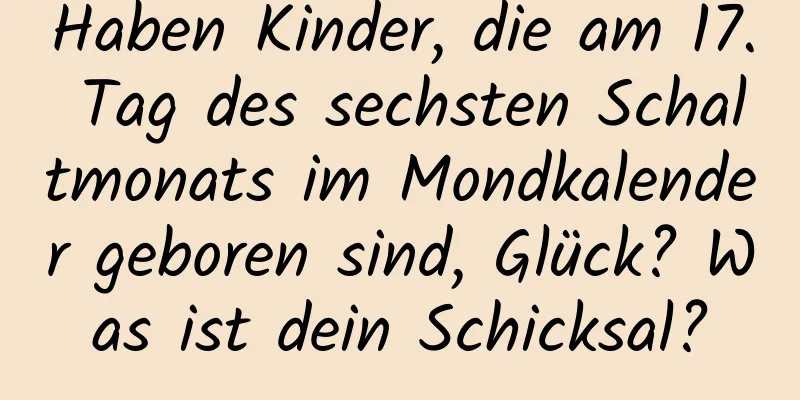 Haben Kinder, die am 17. Tag des sechsten Schaltmonats im Mondkalender geboren sind, Glück? Was ist dein Schicksal?