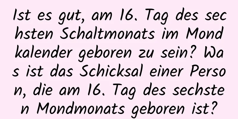 Ist es gut, am 16. Tag des sechsten Schaltmonats im Mondkalender geboren zu sein? Was ist das Schicksal einer Person, die am 16. Tag des sechsten Mondmonats geboren ist?