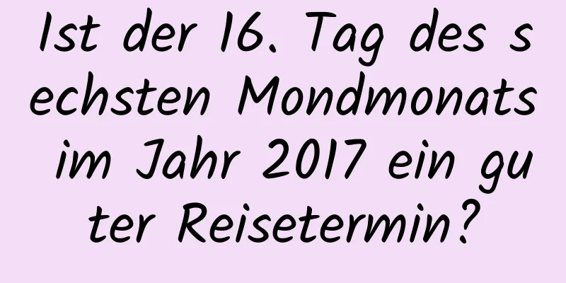 Ist der 16. Tag des sechsten Mondmonats im Jahr 2017 ein guter Reisetermin?