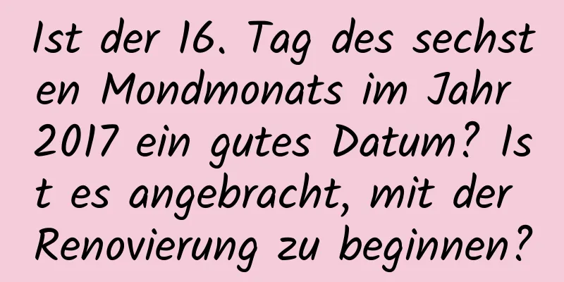 Ist der 16. Tag des sechsten Mondmonats im Jahr 2017 ein gutes Datum? Ist es angebracht, mit der Renovierung zu beginnen?