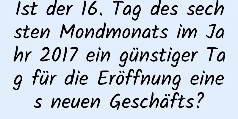 Ist der 16. Tag des sechsten Mondmonats im Jahr 2017 ein günstiger Tag für die Eröffnung eines neuen Geschäfts?