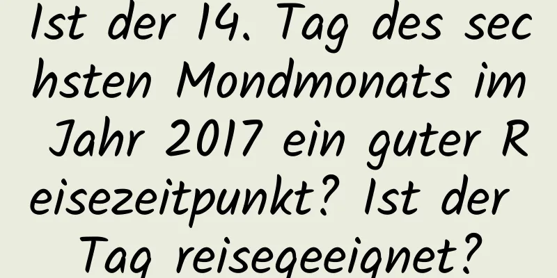 Ist der 14. Tag des sechsten Mondmonats im Jahr 2017 ein guter Reisezeitpunkt? Ist der Tag reisegeeignet?