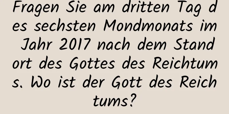 Fragen Sie am dritten Tag des sechsten Mondmonats im Jahr 2017 nach dem Standort des Gottes des Reichtums. Wo ist der Gott des Reichtums?