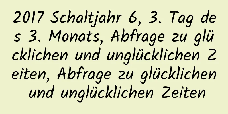 2017 Schaltjahr 6, 3. Tag des 3. Monats, Abfrage zu glücklichen und unglücklichen Zeiten, Abfrage zu glücklichen und unglücklichen Zeiten