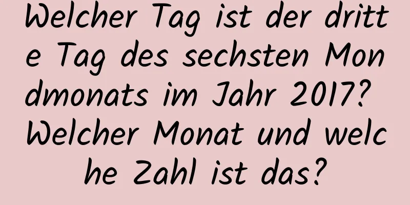 Welcher Tag ist der dritte Tag des sechsten Mondmonats im Jahr 2017? Welcher Monat und welche Zahl ist das?